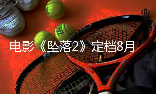 批坠坠电影定档8落2落3月 也已获
